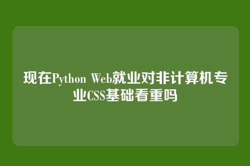 现在Python Web就业对非计算机专业CSS基础看重吗