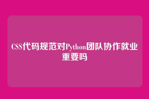 CSS代码规范对Python团队协作就业重要吗
