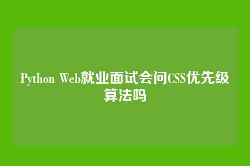 Python Web就业面试会问CSS优先级算法吗