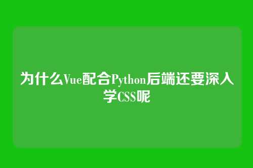 为什么Vue配合Python后端还要深入学CSS呢