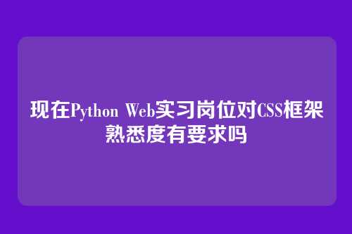 现在Python Web实习岗位对CSS框架熟悉度有要求吗