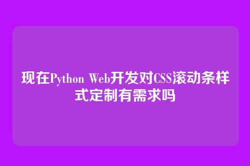 现在Python Web开发对CSS滚动条样式定制有需求吗