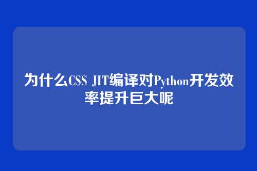 为什么CSS JIT编译对Python开发效率提升巨大呢