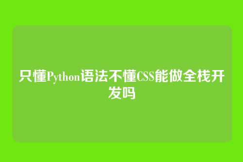 只懂Python语法不懂CSS能做全栈开发吗