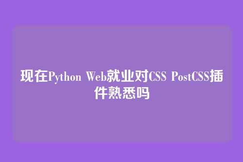 现在Python Web就业对CSS PostCSS插件熟悉吗