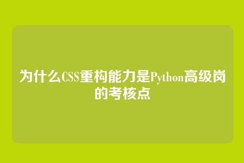为什么CSS重构能力是Python高级岗的考核点