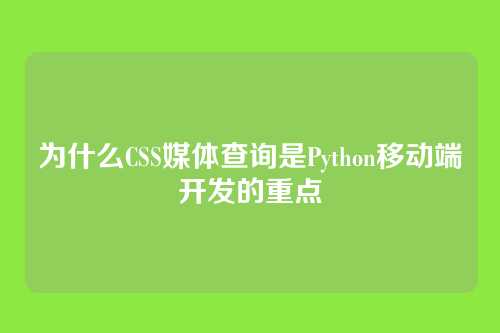 为什么CSS媒体查询是Python移动端开发的重点