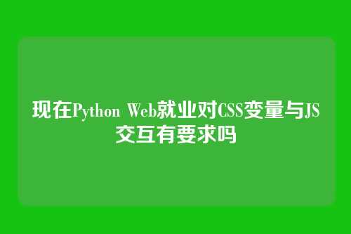现在Python Web就业对CSS变量与JS交互有要求吗