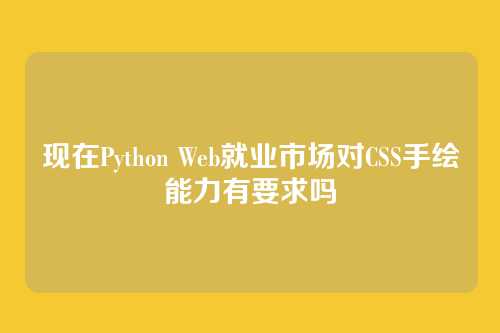 现在Python Web就业市场对CSS手绘能力有要求吗