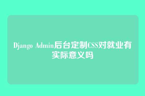 Django Admin后台定制CSS对就业有实际意义吗