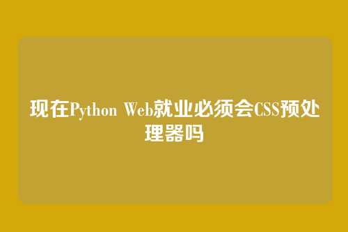 现在Python Web就业必须会CSS预处理器吗