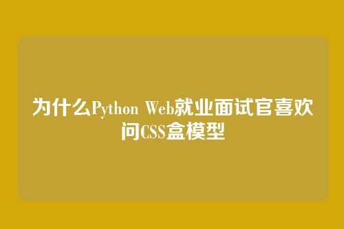 为什么Python Web就业面试官喜欢问CSS盒模型