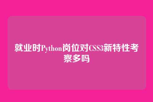 就业时Python岗位对CSS3新特性考察多吗