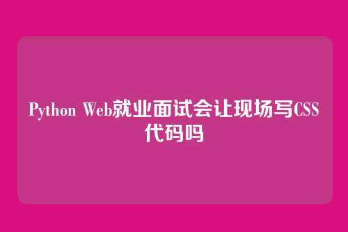 Python Web就业面试会让现场写CSS代码吗