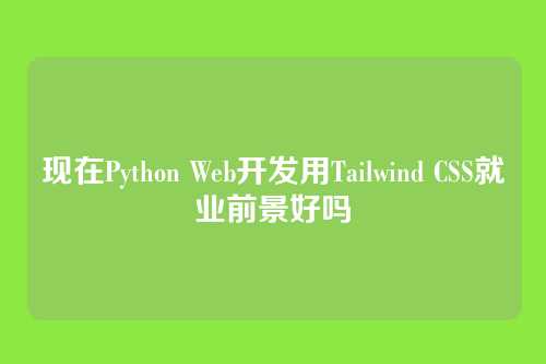现在Python Web开发用Tailwind CSS就业前景好吗