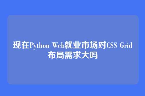 现在Python Web就业市场对CSS Grid布局需求大吗