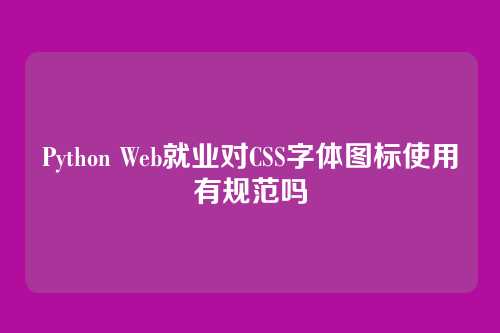 Python Web就业对CSS字体图标使用有规范吗