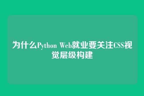 为什么Python Web就业要关注CSS视觉层级构建
