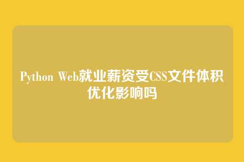 Python Web就业薪资受CSS文件体积优化影响吗