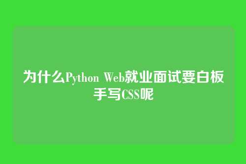 为什么Python Web就业面试要白板手写CSS呢