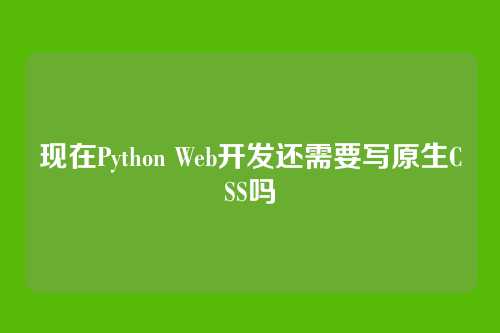 现在Python Web开发还需要写原生CSS吗