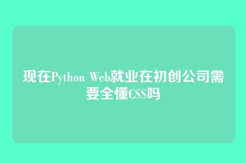 现在Python Web就业在初创公司需要全懂CSS吗