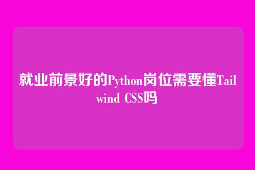 就业前景好的Python岗位需要懂Tailwind CSS吗