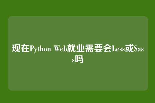 现在Python Web就业需要会Less或Sass吗