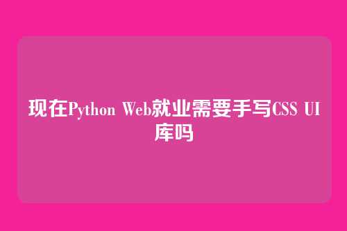 现在Python Web就业需要手写CSS UI库吗