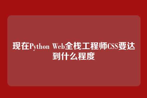 现在Python Web全栈工程师CSS要达到什么程度