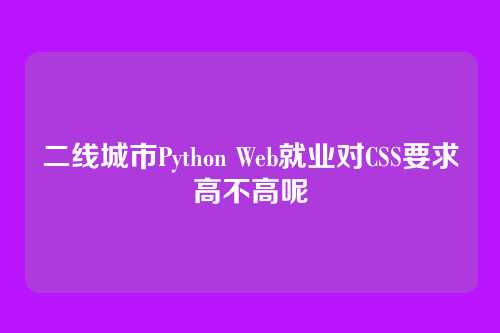 二线城市Python Web就业对CSS要求高不高呢