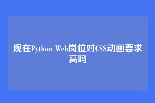 现在Python Web岗位对CSS动画要求高吗