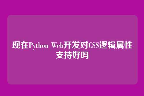 现在Python Web开发对CSS逻辑属性支持好吗