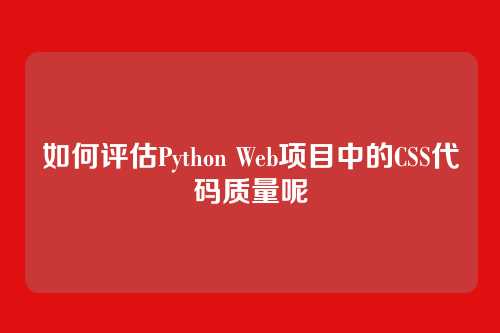 如何评估Python Web项目中的CSS代码质量呢