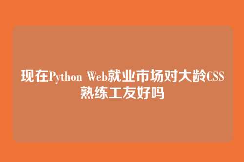 现在Python Web就业市场对大龄CSS熟练工友好吗