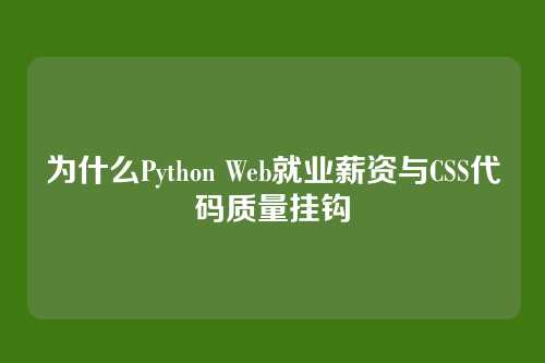为什么Python Web就业薪资与CSS代码质量挂钩