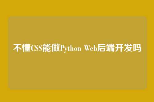 不懂CSS能做Python Web后端开发吗