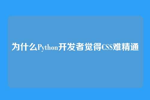 为什么Python开发者觉得CSS难精通