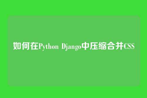 如何在Python Django中压缩合并CSS