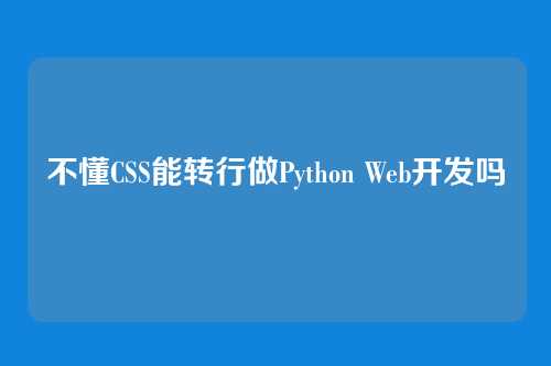 不懂CSS能转行做Python Web开发吗