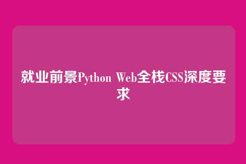就业前景Python Web全栈CSS深度要求