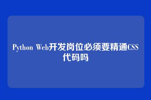 Python Web开发岗位必须要精通CSS代码吗