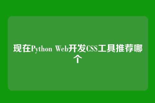 现在Python Web开发CSS工具推荐哪个