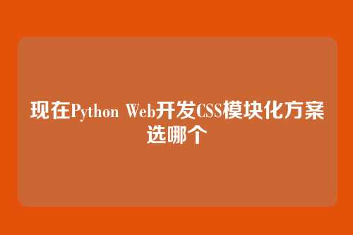 现在Python Web开发CSS模块化方案选哪个
