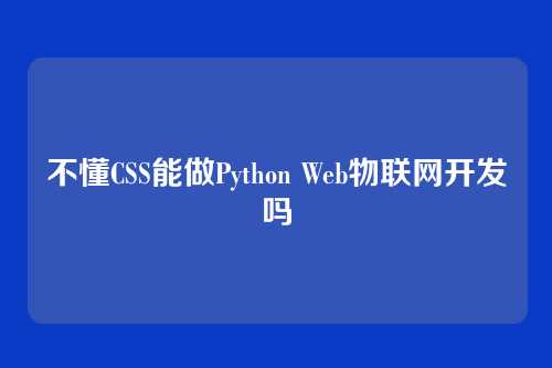 不懂CSS能做Python Web物联网开发吗