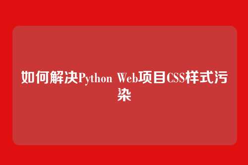 如何解决Python Web项目CSS样式污染