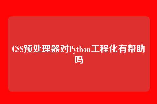 CSS预处理器对Python工程化有帮助吗