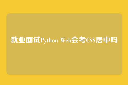 就业面试Python Web会考CSS居中吗