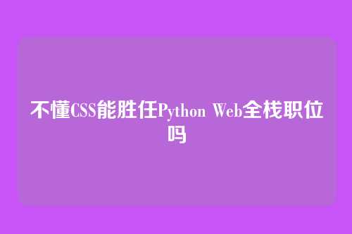 不懂CSS能胜任Python Web全栈职位吗