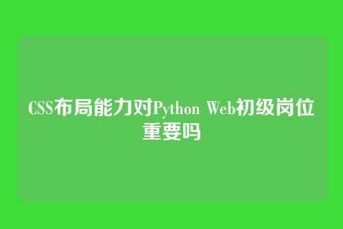 CSS布局能力对Python Web初级岗位重要吗